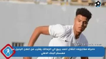 «حركة مفاجئة» انتقال أحمد ربيع إلى الزمالك يقترب من إعلان الرحيل عن معسكر البنك الأهلي